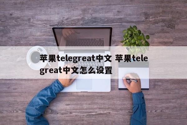 telegreat下载苹果、telegreat下载苹果官网