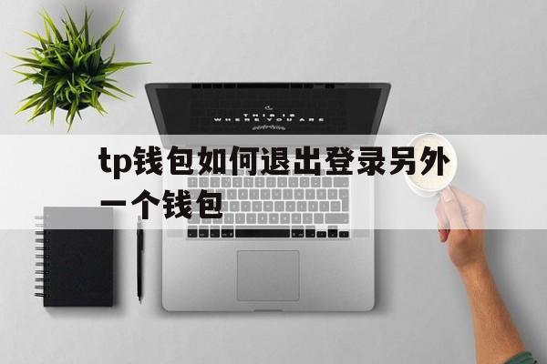 关于tp钱包如何退出登录另外一个钱包的信息