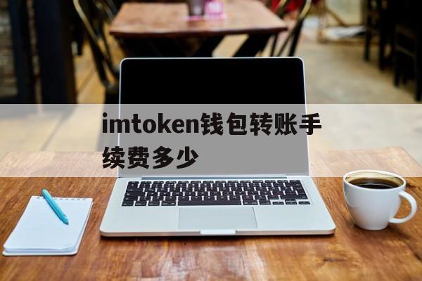 imtoken钱包转账手续费多少、imtoken转imtoken手续费