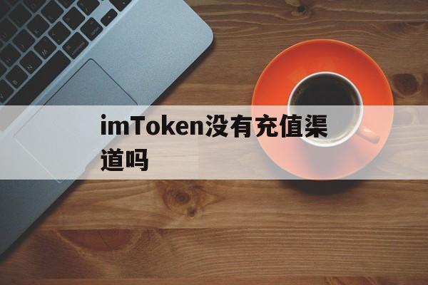 imToken没有充值渠道吗、为什么imtoken里面币不见了