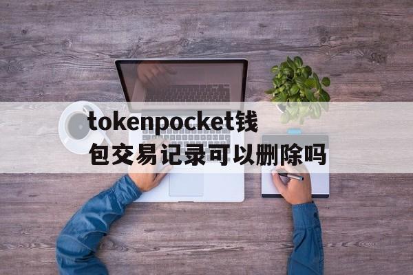 关于tokenpocket钱包交易记录可以删除吗的信息