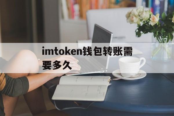 imtoken钱包转账需要多久、用imtoken进行转账需要消耗什么东西