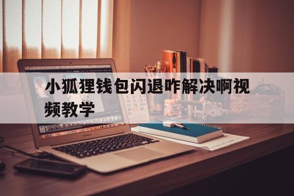 关于小狐狸钱包闪退咋解决啊视频教学的信息