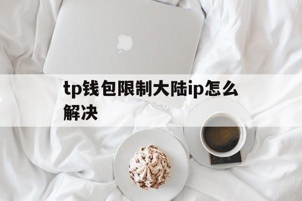 关于tp钱包限制大陆ip怎么解决的信息