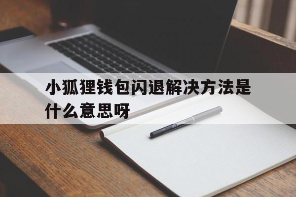 小狐狸钱包闪退解决方法是什么意思呀、小狐狸钱包闪退解决方法是什么意思呀苹果