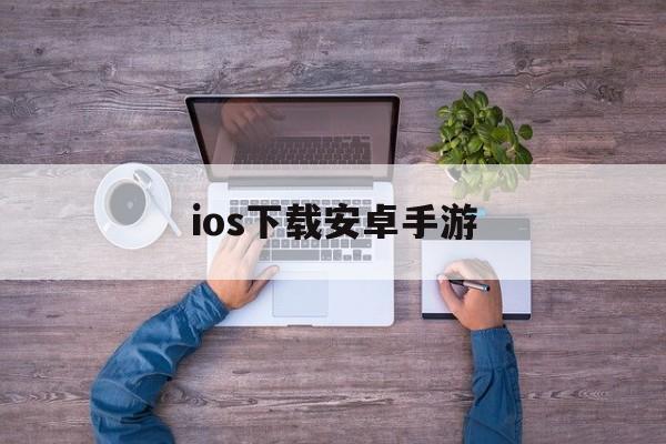 ios下载安卓手游、ios手机下载安卓软件