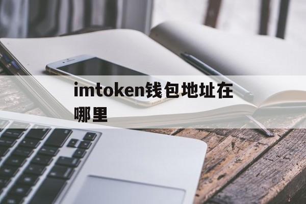 imtoken钱包地址在哪里、imtoken的地址在哪里找到