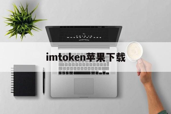 imtoken苹果下载、imtoken苹果版下载官网怎样下载