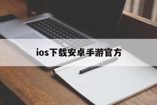 ios下载安卓手游官方、ios下载安卓手游官方网站