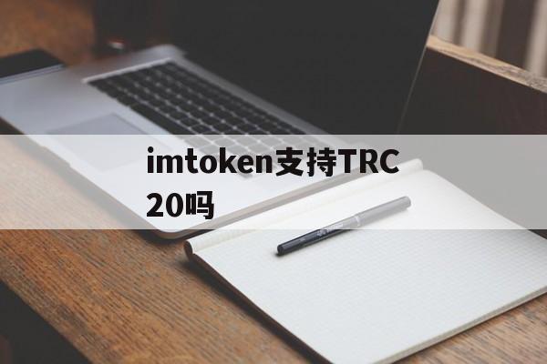 imtoken支持TRC20吗、imtoken 有trc20通道么