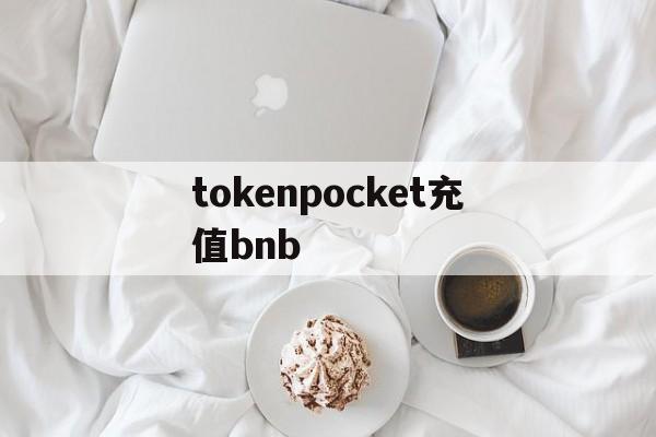 tokenpocket充值bnb、tokenpocket钱包下载不了