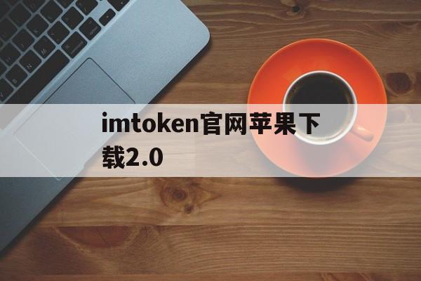 imtoken官网苹果下载2.0、imtoken苹果版testflight