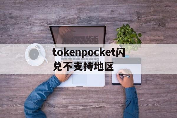 tokenpocket闪兑不支持地区的简单介绍