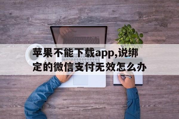 苹果不能下载app,说绑定的微信支付无效怎么办、苹果不能下载app,说绑定的微信支付无效怎么办呀