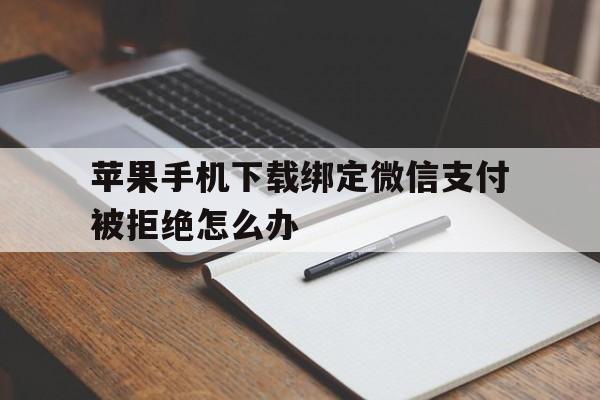 苹果手机下载绑定微信支付被拒绝怎么办、苹果手机下载绑定微信支付被拒绝怎么办啊