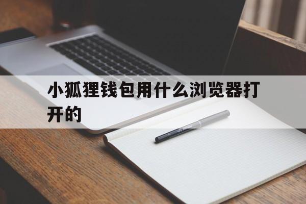 小狐狸钱包用什么浏览器打开的、小狐狸钱包用什么浏览器打开的好