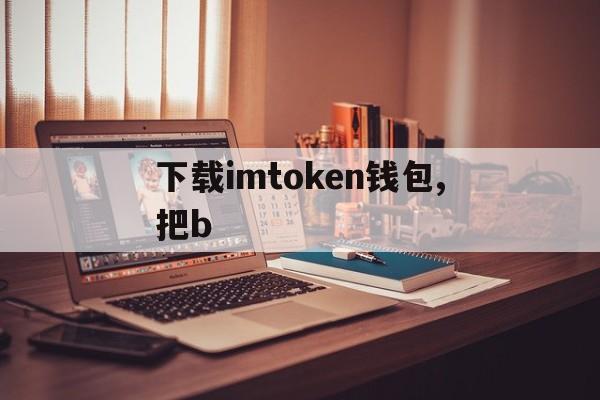 下载imtoken钱包,把b、imtoken钱包安卓版下载步骤