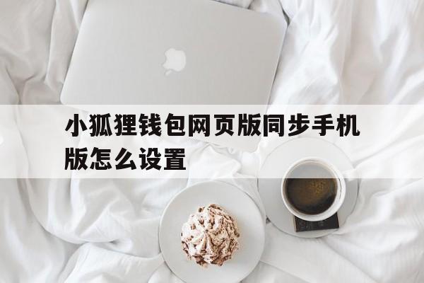 小狐狸钱包网页版同步手机版怎么设置、小狐狸钱包网页版同步手机版怎么设置密码