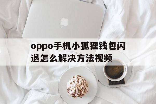 oppo手机小狐狸钱包闪退怎么解决方法视频、oppo手机小狐狸钱包闪退怎么解决方法视频教程