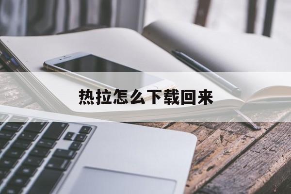 热拉怎么下载回来、热拉app下载官网