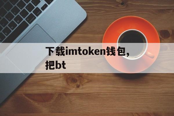 下载imtoken钱包,把bt、下载imtoken钱包20钱包