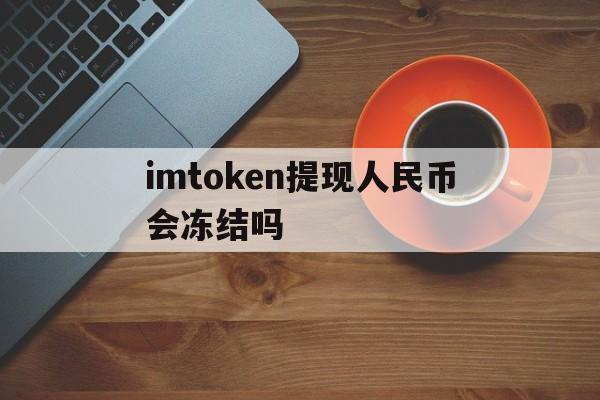 imtoken提现人民币会冻结吗、imtoken钱包里面的钱都能取出来吗