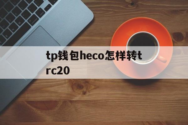 关于tp钱包heco怎样转trc20的信息