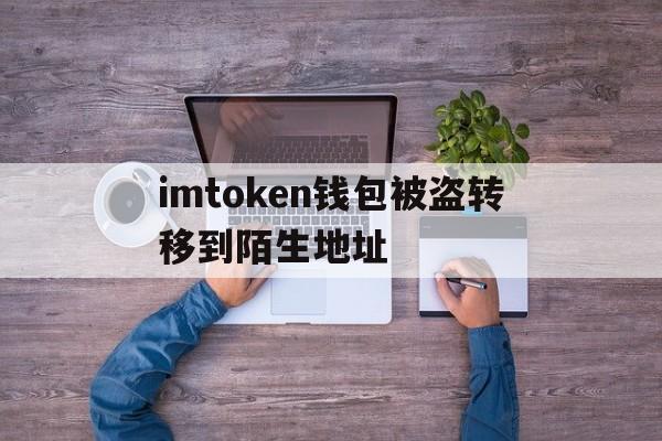 包含imtoken钱包被盗转移到陌生地址的词条