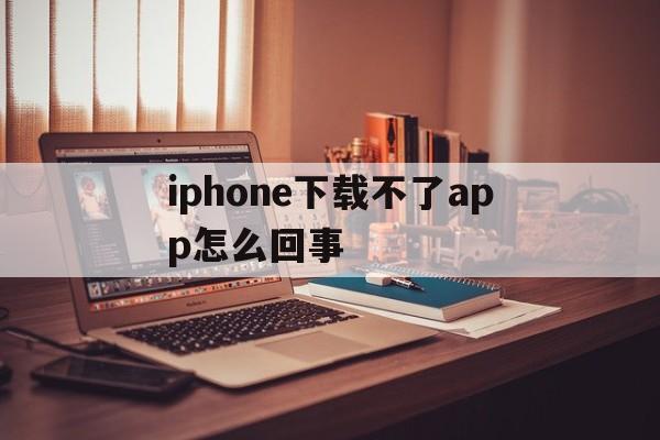 iphone下载不了app怎么回事、iphone无法下载app是什么情况