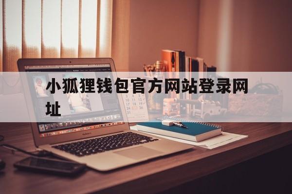 小狐狸钱包官方网站登录网址、小狐狸钱包官方网站登录网址是多少