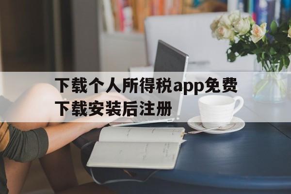 下载个人所得税app免费下载安装后注册、下载个人所得税app免费下载安装后注册可以减免税吗