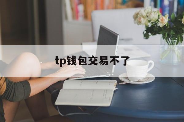 tp钱包交易不了、tp钱包交易不了什么原因