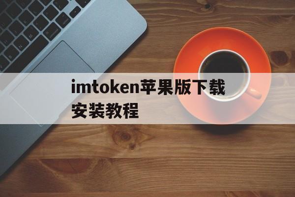 imtoken苹果版下载安装教程、imtoken苹果版下载官网怎样下载