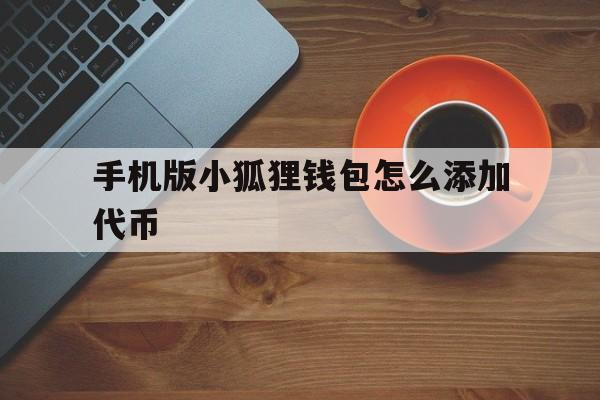 手机版小狐狸钱包怎么添加代币、手机版小狐狸钱包怎么添加代币账户