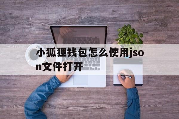 小狐狸钱包怎么使用json文件打开、小狐狸钱包怎么使用json文件打开方式