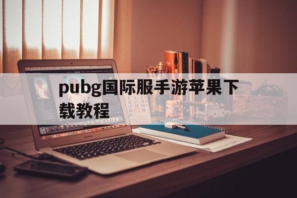 pubg国际服手游苹果下载教程、pubg国际服手游苹果手机怎么下载