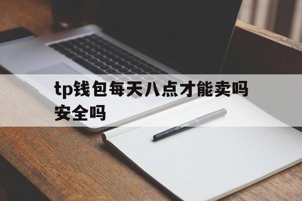 tp钱包每天八点才能卖吗安全吗、tp钱包每天八点才能卖吗安全吗可靠吗