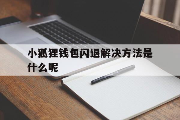 小狐狸钱包闪退解决方法是什么呢、小狐狸钱包闪退解决方法是什么呢视频