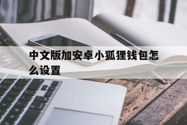 中文版加安卓小狐狸钱包怎么设置、中文版加安卓小狐狸钱包怎么设置不了