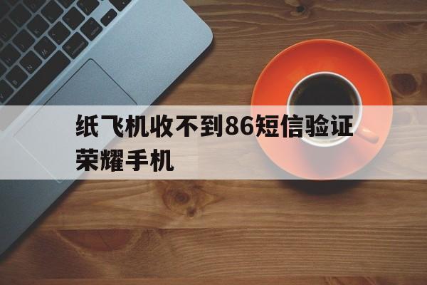 纸飞机收不到86短信验证荣耀手机的简单介绍