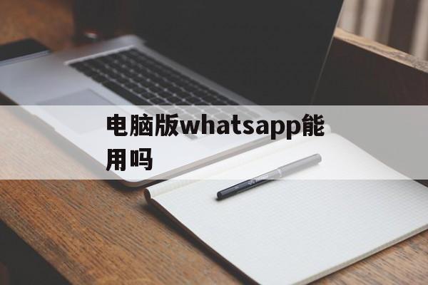 电脑版whatsapp能用吗、whatsapp电脑版可以视频吗