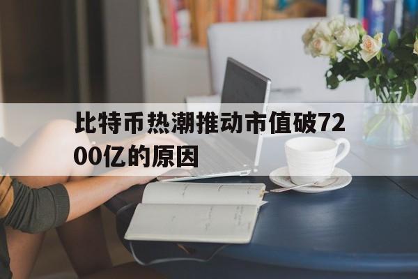 比特币热潮推动市值破7200亿的原因、比特币热潮推动市值破7200亿的原因是