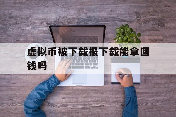 虚拟币被下载报下载能拿回钱吗的简单介绍