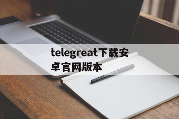 telegreat下载安卓官网版本、telegreat下载安卓官网版本956