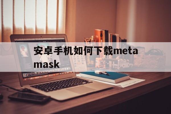 安卓手机如何下载metamask、安卓手机如何下载instagram app