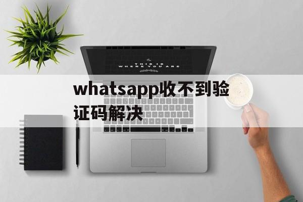 whatsapp收不到验证码解决、whatsapp收不到验证码解决方法