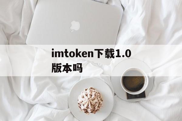 imtoken下载1.0版本吗、imtoken官网下载30版本