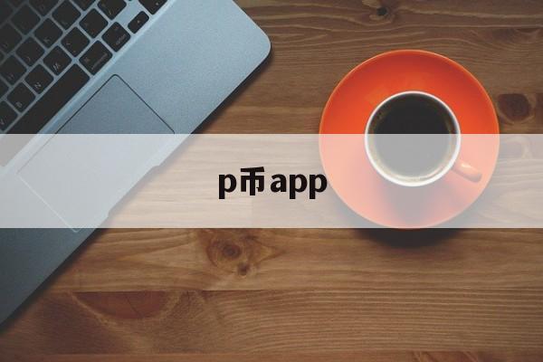 p币app、p币app官网下载新云软件园