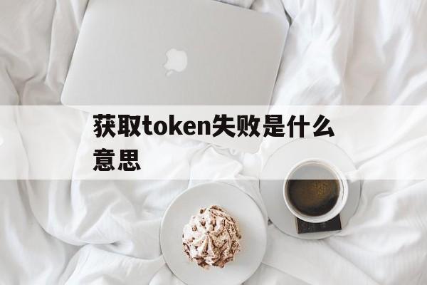 关于获取token失败是什么意思的信息