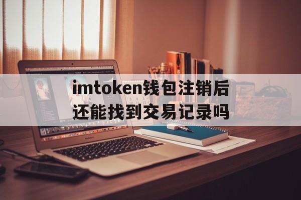 包含imtoken钱包注销后还能找到交易记录吗的词条